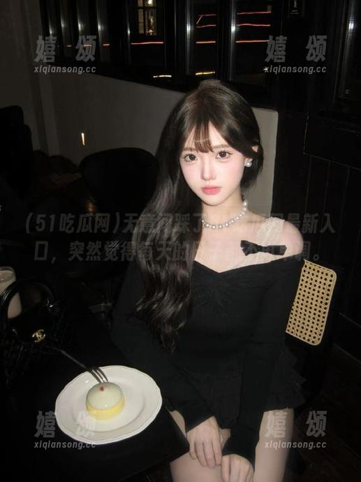 51吃瓜网 无意间踩了51吃瓜网最新入口,突然觉得每天的日子都不再单调。