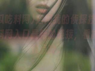 启用我的侦探技能，51黑瓜吃料网入口最新的链接，看能不能找到点啥。