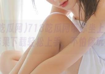 718吃瓜网带你坐上娱乐导航，苹果下载轻松上手，不怕你玩不转！