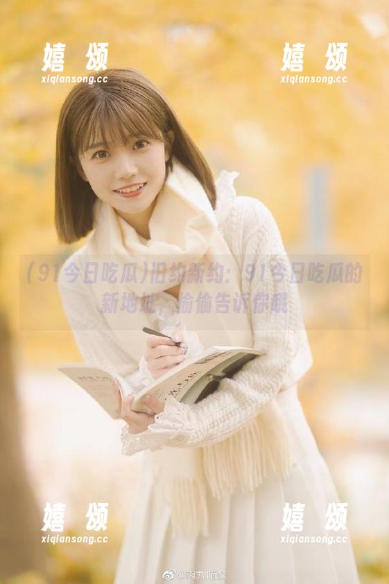 91今日吃瓜 旧约新约:91今日吃瓜的新地址,偷偷告诉你哦