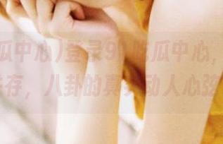 登录91吃瓜中心，糖和毒并存，八卦的真实动人心弦。