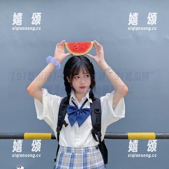 91吃瓜网 一不小心就被“91吃瓜网”视频里的吃瓜站给圈粉了...