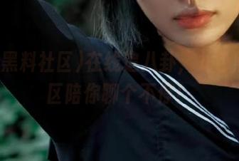 在线追八卦，九色黑料社区陪你聊个不停！