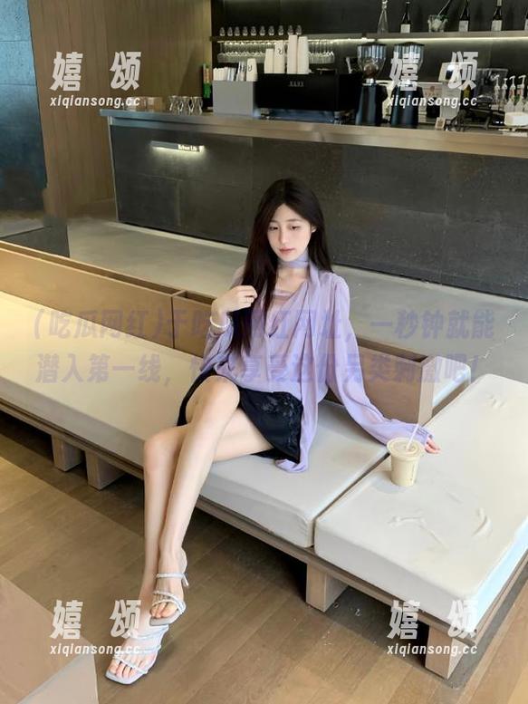 吃瓜网红 于吃瓜网红网址,一秒钟就能潜入第一线,快来享受这份另类刺激吧!