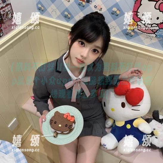 黑料不打烊 l我一直以为黑料不打烊app就是个小众app,谁能想到竟然可以在线观看那么多瓜!