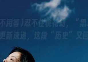 忍不住桃花劫，“黑料不用等”更新速递，这段“历史”又回来了