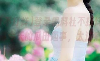 登录黑料社不打烊，来这里追踪今天的瓜田趣事，太过瘾了！